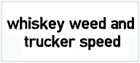 Whiskey Weed and Trucker Speed